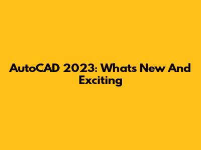 AutoCAD 2023: What's New And Exciting