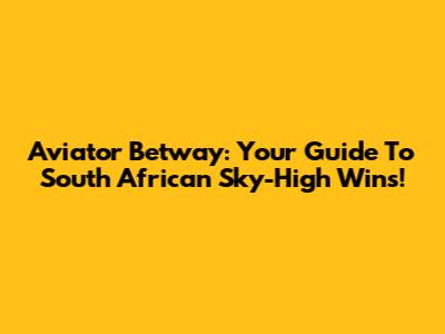 Aviator Betway: Your Guide To South African Sky-High Wins!