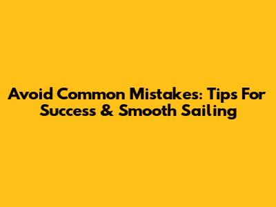 Avoid Common Mistakes: Tips For Success & Smooth Sailing