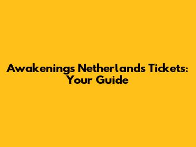 Awakenings Netherlands Tickets: Your Guide