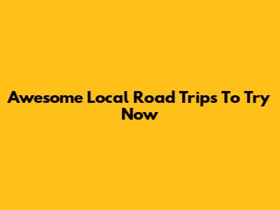 Awesome Local Road Trips To Try Now