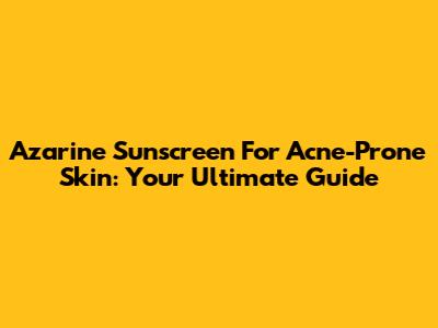 Azarine Sunscreen For Acne-Prone Skin: Your Ultimate Guide
