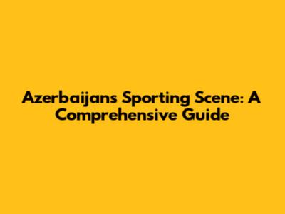 Azerbaijan's Sporting Scene: A Comprehensive Guide