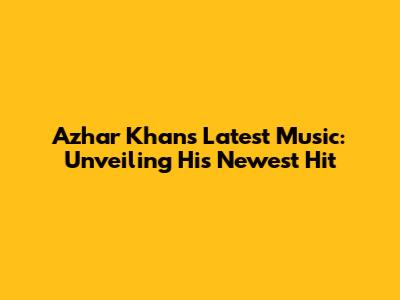 Azhar Khan's Latest Music: Unveiling His Newest Hit