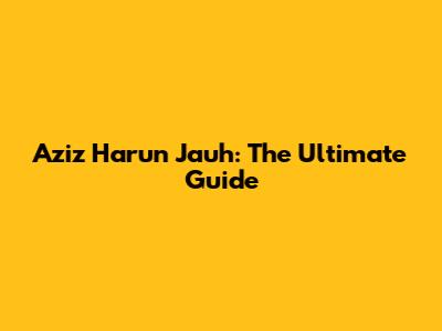 Aziz Harun Jauh: The Ultimate Guide