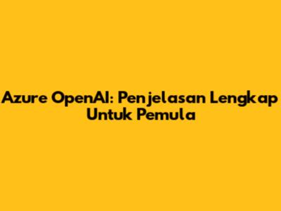 Azure OpenAI: Penjelasan Lengkap Untuk Pemula
