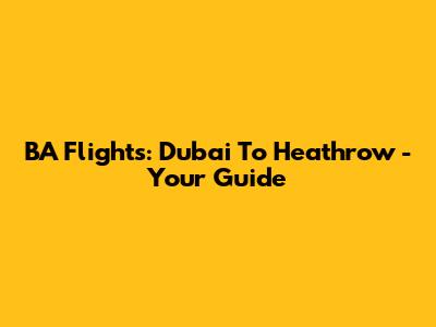 BA Flights: Dubai To Heathrow - Your Guide