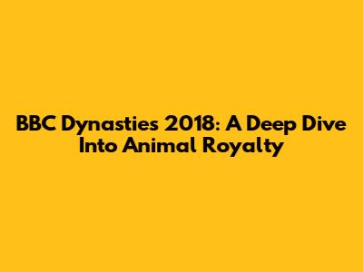 BBC Dynasties 2018: A Deep Dive Into Animal Royalty