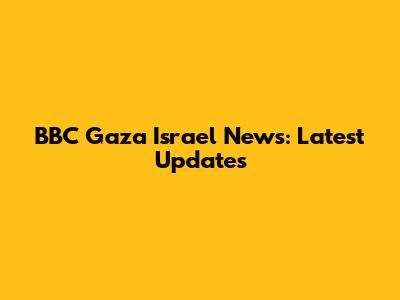 BBC Gaza Israel News: Latest Updates