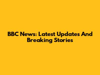 BBC News: Latest Updates And Breaking Stories