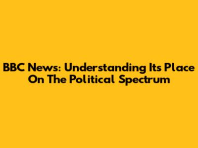 BBC News: Understanding Its Place On The Political Spectrum