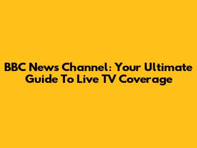 BBC News Channel: Your Ultimate Guide To Live TV Coverage
