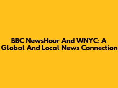 BBC NewsHour And WNYC: A Global And Local News Connection