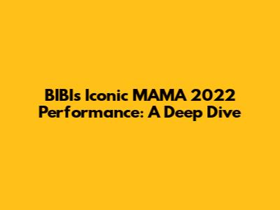 BIBI's Iconic MAMA 2022 Performance: A Deep Dive