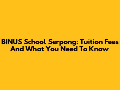 BINUS School Serpong: Tuition Fees And What You Need To Know