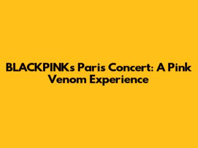 BLACKPINK's Paris Concert: A Pink Venom Experience