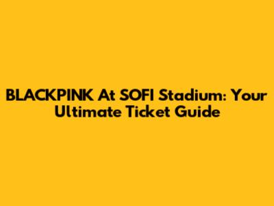 BLACKPINK At SOFI Stadium: Your Ultimate Ticket Guide