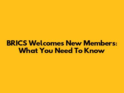 BRICS Welcomes New Members: What You Need To Know