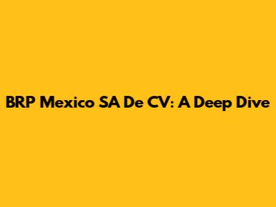 BRP Mexico SA De CV: A Deep Dive
