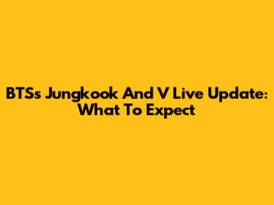 BTS's Jungkook And V Live Update: What To Expect