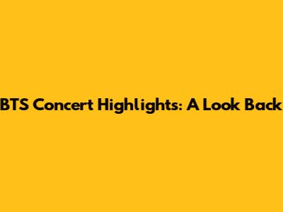 BTS Concert Highlights: A Look Back