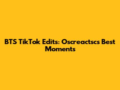 BTS TikTok Edits: Oscreactsc's Best Moments