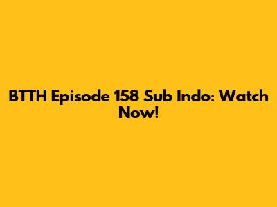BTTH Episode 158 Sub Indo: Watch Now!