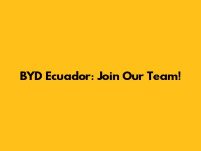 BYD Ecuador: Join Our Team!