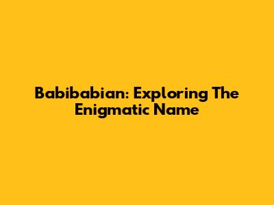 Babibabian: Exploring The Enigmatic Name