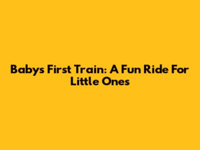 Baby's First Train: A Fun Ride For Little Ones