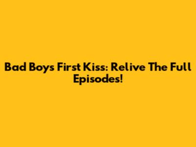 Bad Boys' First Kiss: Relive The Full Episodes!