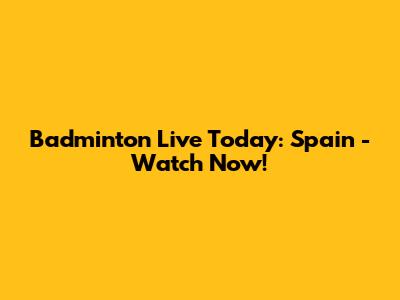 Badminton Live Today: Spain - Watch Now!