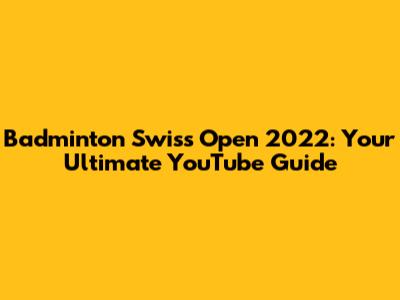Badminton Swiss Open 2022: Your Ultimate YouTube Guide
