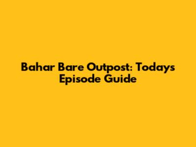 Bahar Bare Outpost: Today's Episode Guide