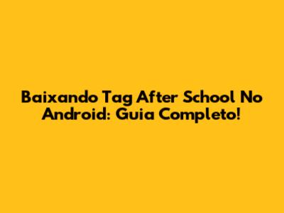 Baixando Tag After School No Android: Guia Completo!