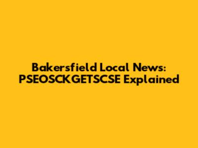 Bakersfield Local News: PSEOSCKGETSCSE Explained