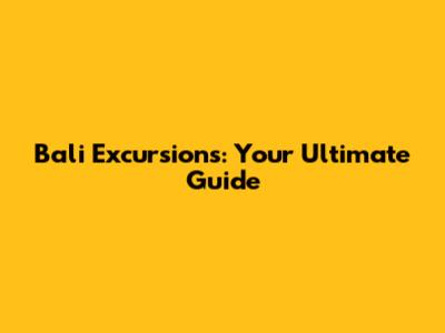 Bali Excursions: Your Ultimate Guide