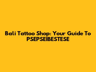 Bali Tattoo Shop: Your Guide To PSEPSEIBESTESE