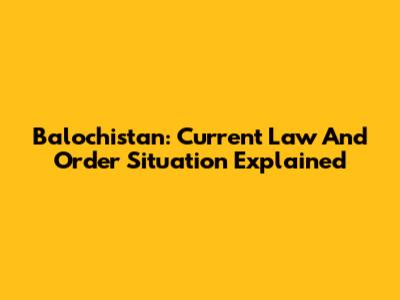 Balochistan: Current Law And Order Situation Explained