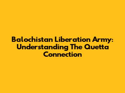 Balochistan Liberation Army: Understanding The Quetta Connection