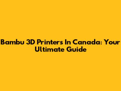 Bambu 3D Printers In Canada: Your Ultimate Guide