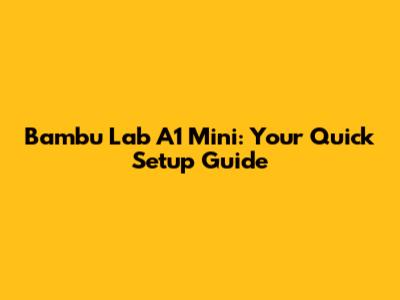 Bambu Lab A1 Mini: Your Quick Setup Guide