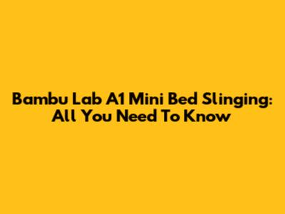 Bambu Lab A1 Mini Bed Slinging: All You Need To Know