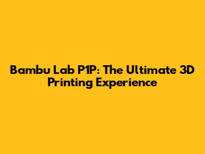 Bambu Lab P1P: The Ultimate 3D Printing Experience