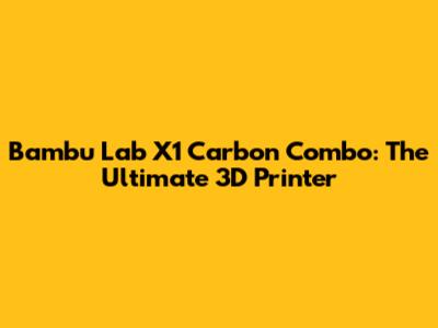 Bambu Lab X1 Carbon Combo: The Ultimate 3D Printer