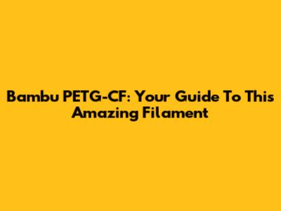 Bambu PETG-CF: Your Guide To This Amazing Filament