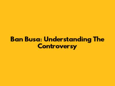Ban Busa: Understanding The Controversy