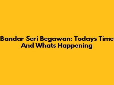 Bandar Seri Begawan: Today's Time And What's Happening