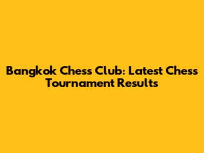 Bangkok Chess Club: Latest Chess Tournament Results