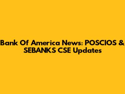 Bank Of America News: POSCIOS & SEBANKS CSE Updates